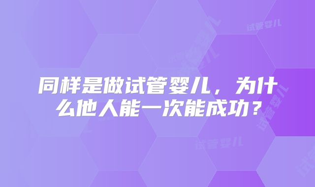 同样是做试管婴儿，为什么他人能一次能成功？