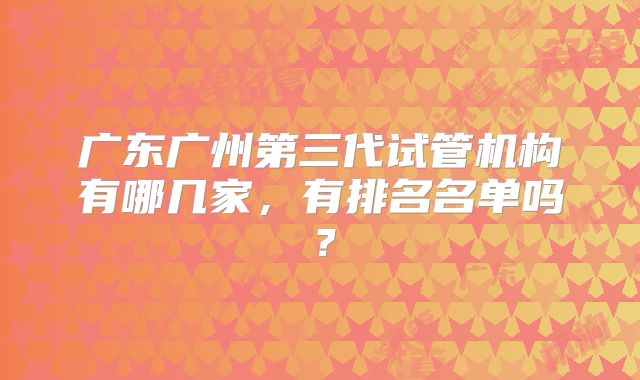 广东广州第三代试管机构有哪几家,有排名名单吗?