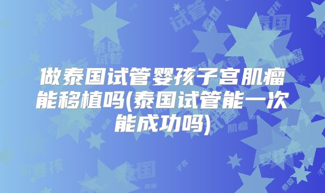 做泰国试管婴孩子宫肌瘤能移植吗(泰国试管能一次能成功吗)