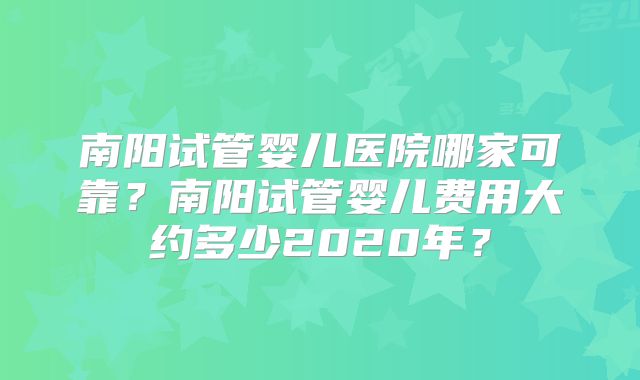 南阳试管婴儿医院哪家可靠？南阳试管婴儿费用大约多少2020年？
