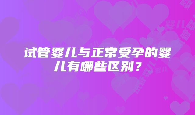 试管婴儿与正常受孕的婴儿有哪些区别？