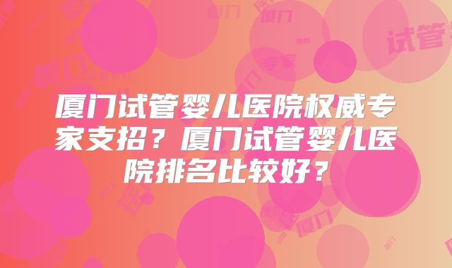 厦门试管婴儿医院权威专家支招？厦门试管婴儿医院排名比较好？