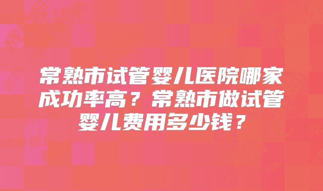 常熟市试管婴儿医院哪家成功率高?常熟市做试管婴儿费用多少钱?