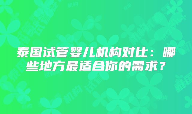泰国试管婴儿机构对比：哪些地方最适合你的需求？