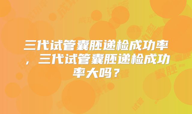 三代试管囊胚递检成功率，三代试管囊胚递检成功率大吗？