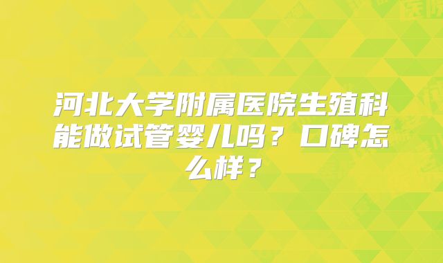 河北大学附属医院生殖科能做试管婴儿吗？口碑怎么样？