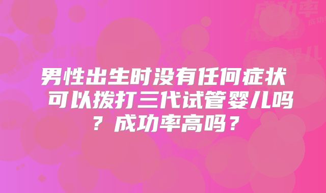 男性出生时没有任何症状 可以拨打三代试管婴儿吗？成功率高吗？