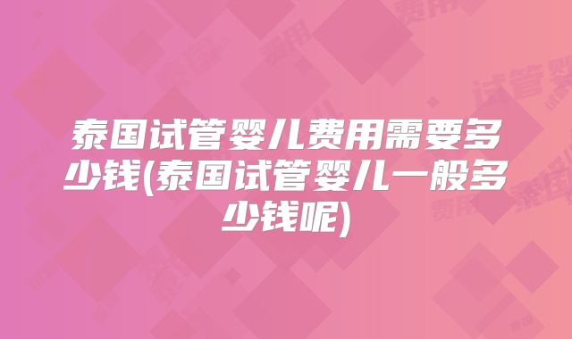 泰国试管婴儿费用需要多少钱(泰国试管婴儿一般多少钱呢)