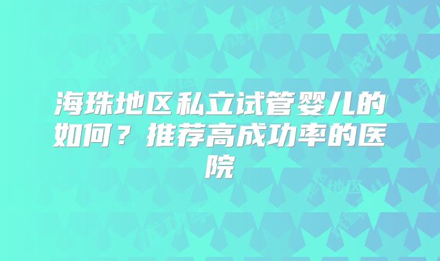 海珠地区私立试管婴儿的如何？推荐高成功率的医院