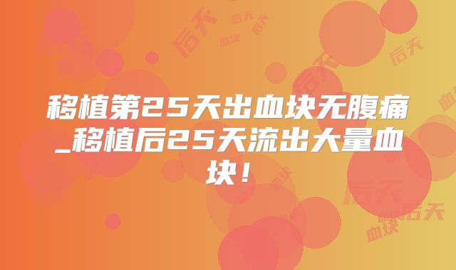 移植第25天出血块无腹痛_移植后25天流出大量血块!