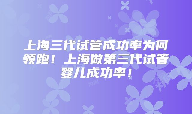 上海三代试管成功率为何领跑!上海做第三代试管婴儿成功率!