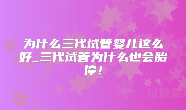 为什么三代试管婴儿这么好_三代试管为什么也会胎停！