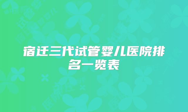 宿迁三代试管婴儿医院排名一览表