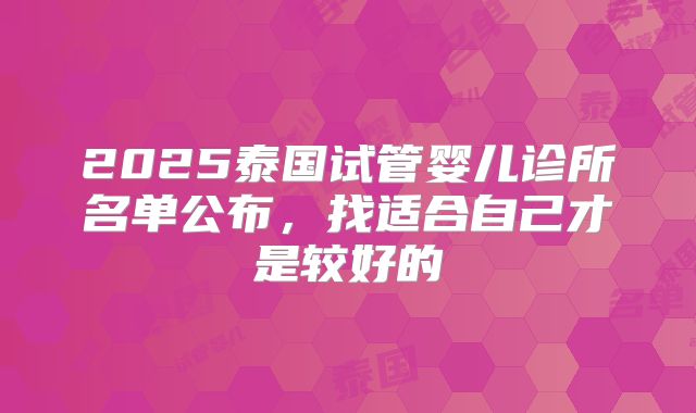 2025泰国试管婴儿诊所名单公布，找适合自己才是较好的