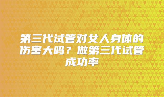 第三代试管对女人身体的伤害大吗?做第三代试管成功率