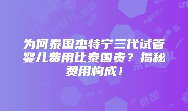 为何泰国杰特宁三代试管婴儿费用比泰国贵？揭秘费用构成！