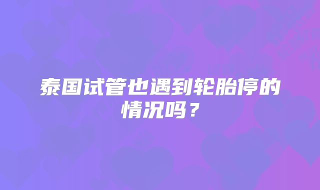 泰国试管也遇到轮胎停的情况吗？