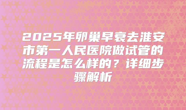 2025年卵巢早衰去淮安市第一人民医院做试管的流程是怎么样的?详细步骤解析