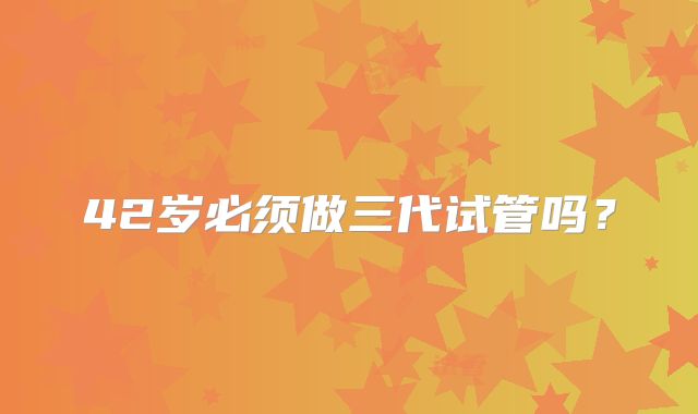 42岁必须做三代试管吗？