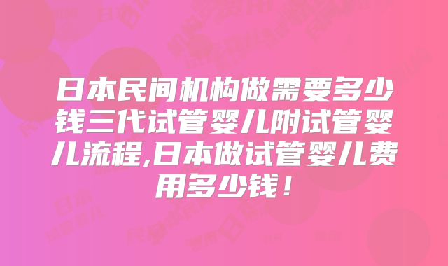 日本民间机构做需要多少钱三代试管婴儿附试管婴儿流程,日本做试管婴儿费用多少钱！
