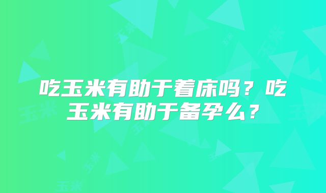 吃玉米有助于着床吗?吃玉米有助于备孕么?