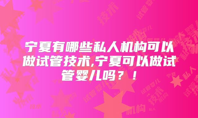 宁夏有哪些私人机构可以做试管技术,宁夏可以做试管婴儿吗？！