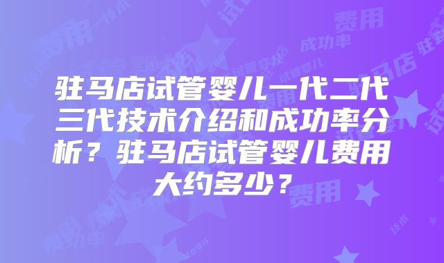 驻马店试管婴儿一代二代三代技术介绍和成功率分析？驻马店试管婴儿费用大约多少？