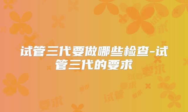 试管三代要做哪些检查-试管三代的要求