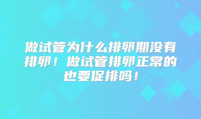 做试管为什么排卵期没有排卵！做试管排卵正常的也要促排吗！