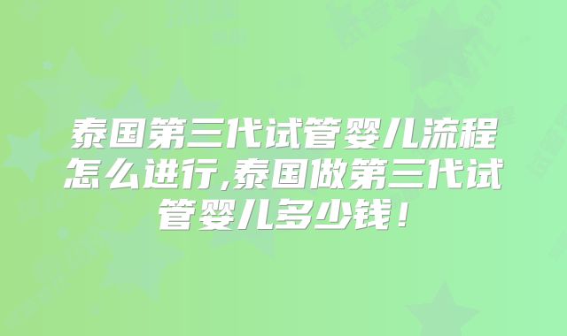 泰国第三代试管婴儿流程怎么进行,泰国做第三代试管婴儿多少钱!