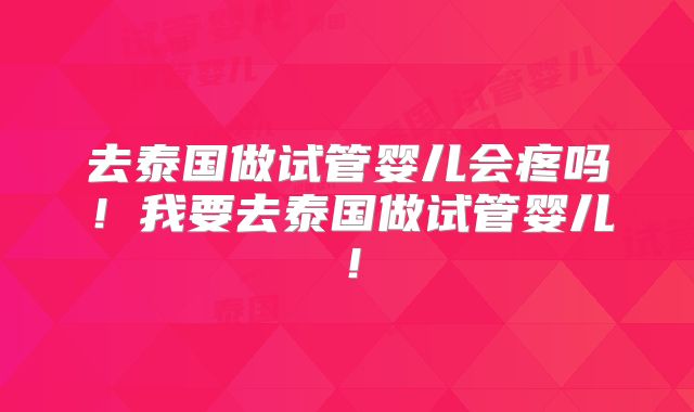 去泰国做试管婴儿会疼吗！我要去泰国做试管婴儿！
