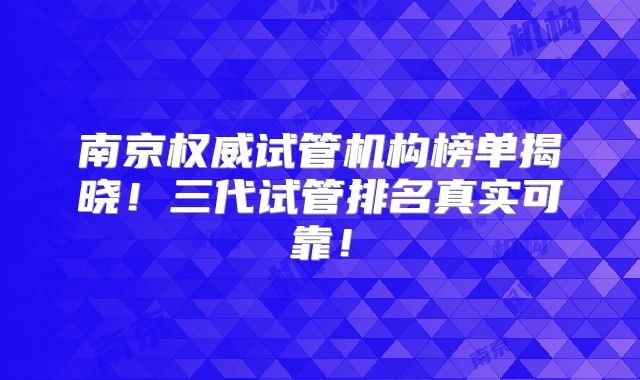 南京权威试管机构榜单揭晓！三代试管排名真实可靠！