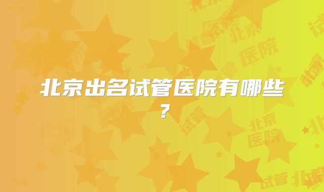 北京出名试管医院有哪些?