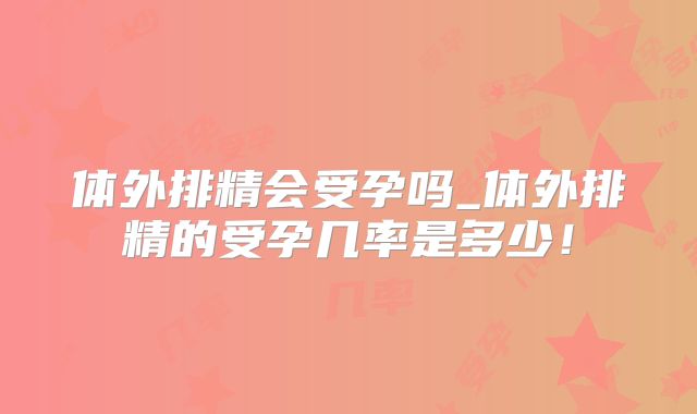 体外排精会受孕吗_体外排精的受孕几率是多少!
