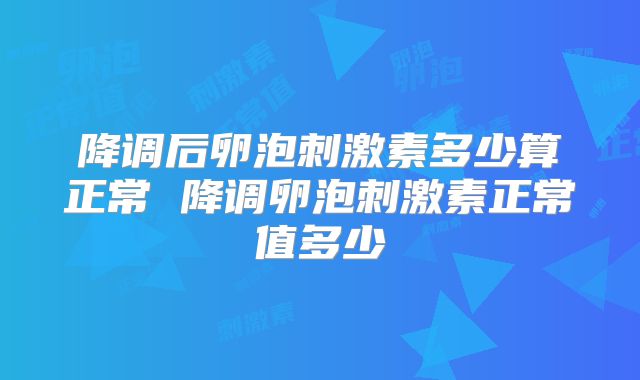 降调后卵泡刺激素多少算正常 降调卵泡刺激素正常值多少