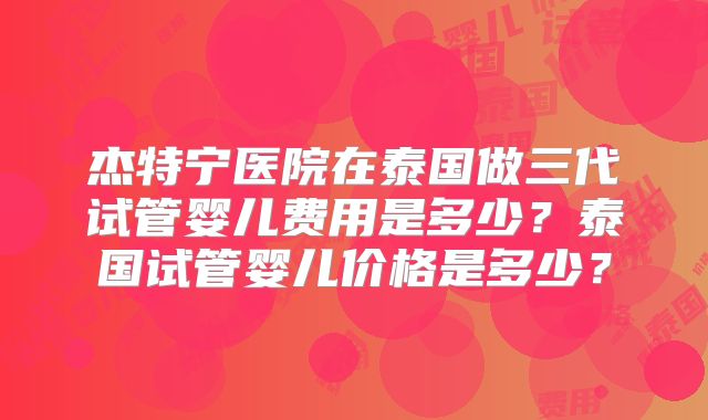 杰特宁医院在泰国做三代试管婴儿费用是多少？泰国试管婴儿价格是多少？