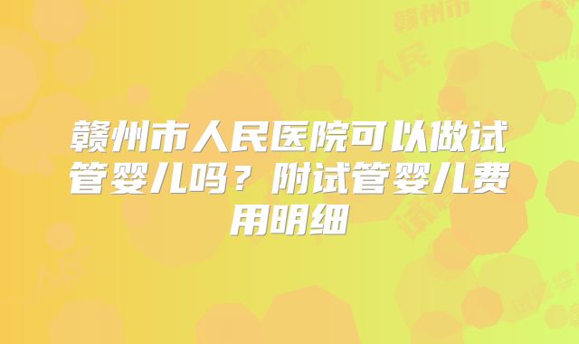 赣州市人民医院可以做试管婴儿吗？附试管婴儿费用明细