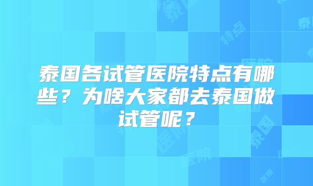 泰国各试管医院特点有哪些?为啥大家都去泰国做试管呢?