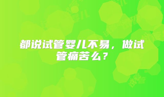 都说试管婴儿不易,做试管痛苦么?