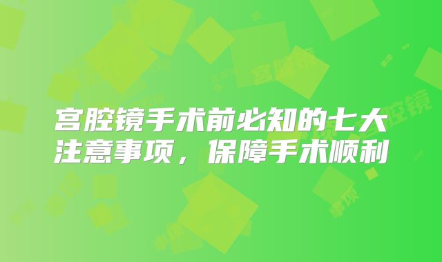 宫腔镜手术前必知的七大注意事项，保障手术顺利