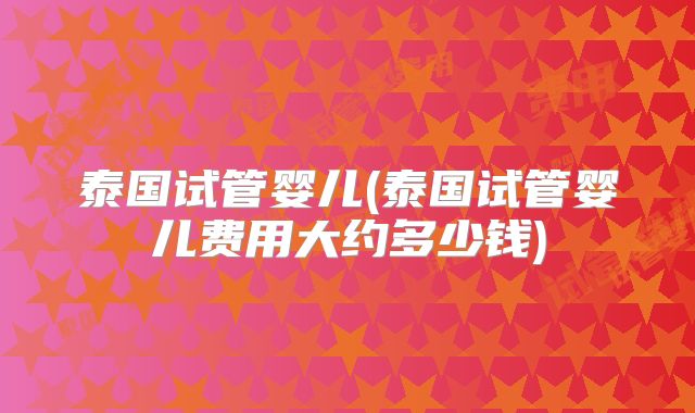 泰国试管婴儿(泰国试管婴儿费用大约多少钱)