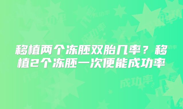 移植两个冻胚双胎几率？移植2个冻胚一次便能成功率