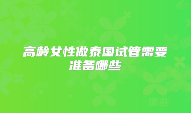 高龄女性做泰国试管需要准备哪些