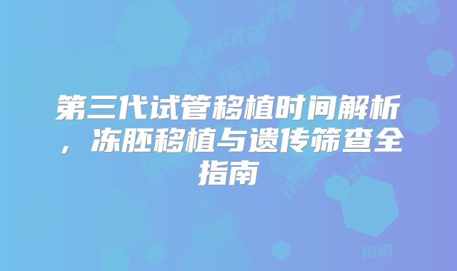 第三代试管移植时间解析，冻胚移植与遗传筛查全指南
