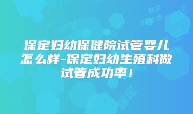 保定妇幼保健院试管婴儿怎么样-保定妇幼生殖科做试管成功率！