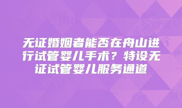 无证婚姻者能否在舟山进行试管婴儿手术？特设无证试管婴儿服务通道