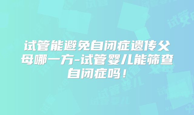试管能避免自闭症遗传父母哪一方-试管婴儿能筛查自闭症吗！