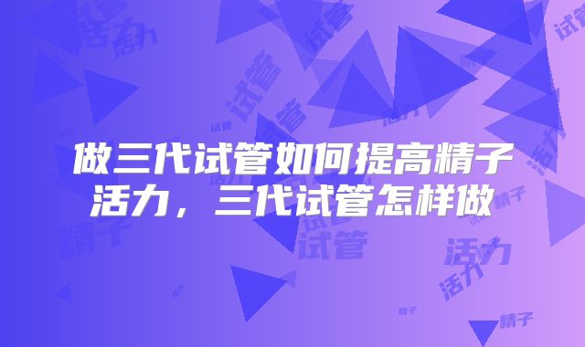 做三代试管如何提高精子活力，三代试管怎样做