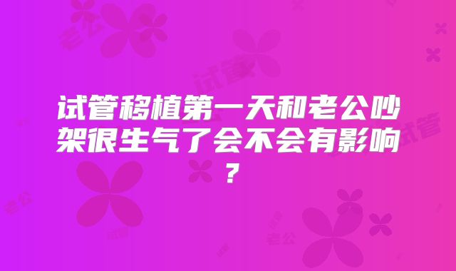 试管移植第一天和老公吵架很生气了会不会有影响？