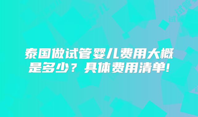 泰国做试管婴儿费用大概是多少？具体费用清单!